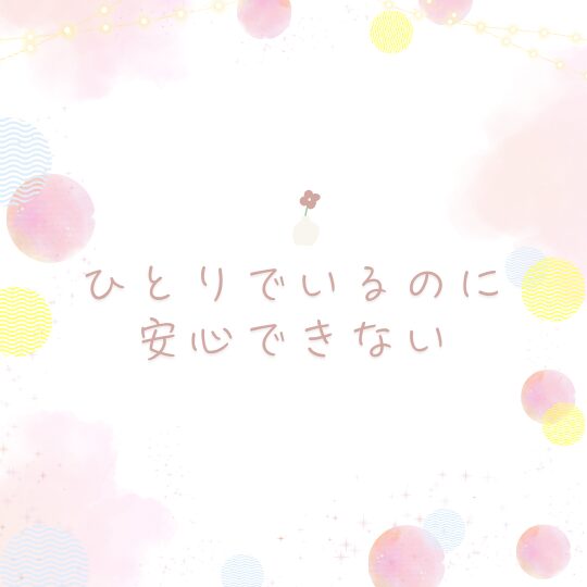 ひとりでいるのに安心できない